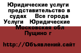 Юридические услуги, представительство в судах. - Все города Услуги » Юридические   . Московская обл.,Пущино г.